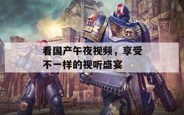 看国产午夜视频，享受不一样的视听盛宴