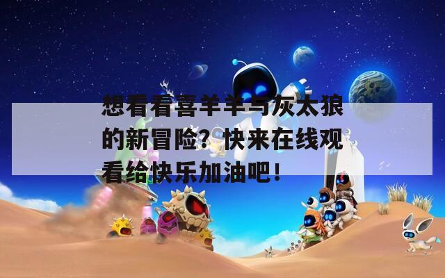 想看看喜羊羊与灰太狼的新冒险？快来在线观看给快乐加油吧！