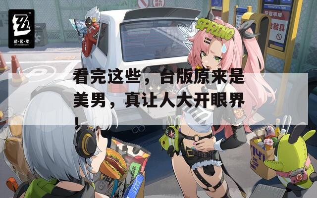 看完这些，台版原来是美男，真让人大开眼界！