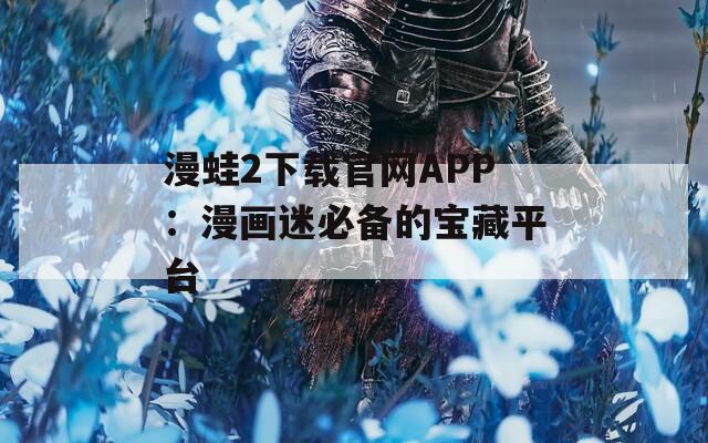 漫蛙2下载官网APP：漫画迷必备的宝藏平台