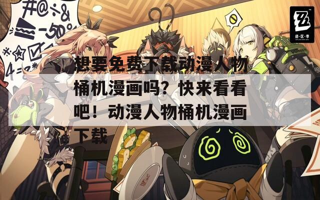 想要免费下载动漫人物桶机漫画吗？快来看看吧！动漫人物桶机漫画下载