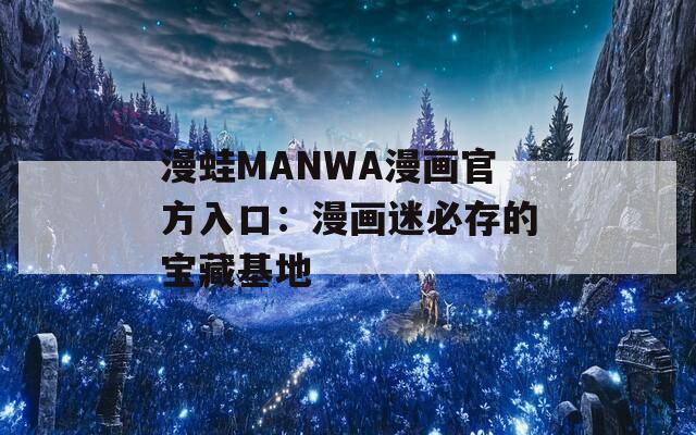 漫蛙MANWA漫画官方入口：漫画迷必存的宝藏基地