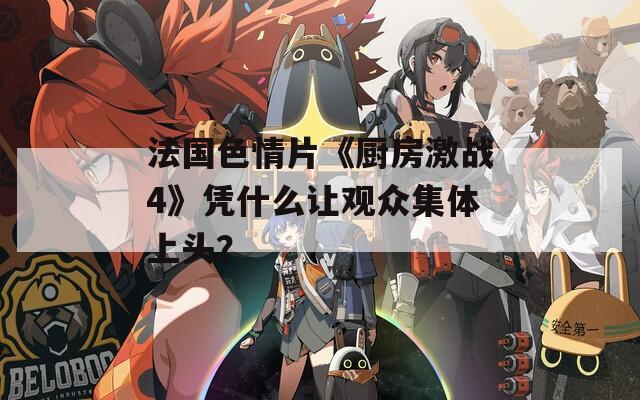 法国色情片《厨房激战4》凭什么让观众集体上头？