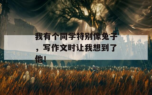 我有个同学特别像兔子，写作文时让我想到了他！