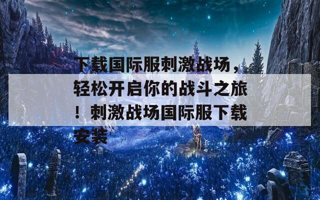 下载国际服刺激战场，轻松开启你的战斗之旅！刺激战场国际服下载安装