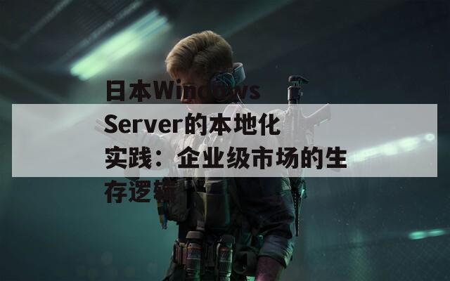 日本Windows Server的本地化实践：企业级市场的生存逻辑