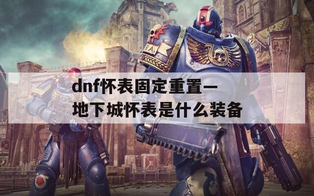 dnf怀表固定重置—地下城怀表是什么装备