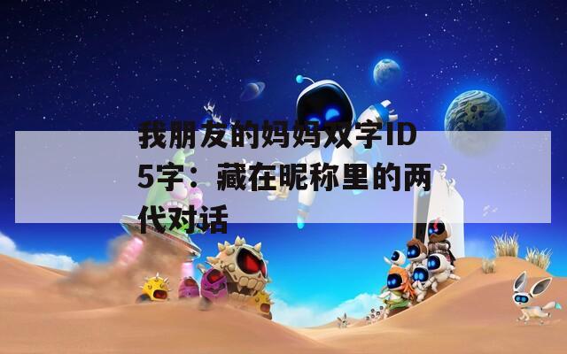 我朋友的妈妈双字ID5字：藏在昵称里的两代对话