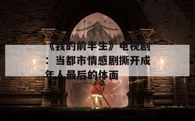 《我的前半生》电视剧：当都市情感剧撕开成年人最后的体面