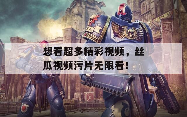 想看超多精彩视频，丝瓜视频污片无限看！