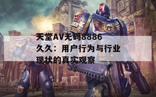 天堂AV无码8886久久：用户行为与行业现状的真实观察