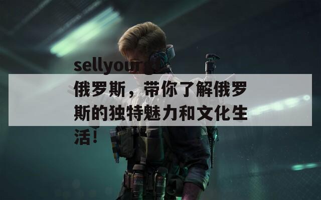 sellyourgf俄罗斯，带你了解俄罗斯的独特魅力和文化生活！