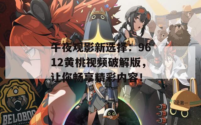 午夜观影新选择：9612黄桃视频破解版，让你畅享精彩内容！