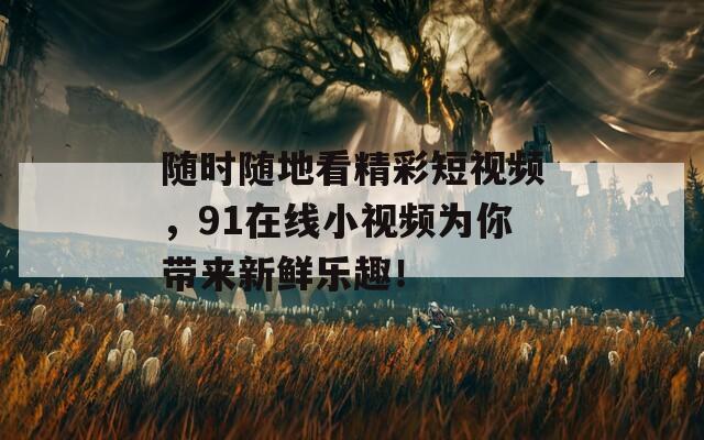 随时随地看精彩短视频，91在线小视频为你带来新鲜乐趣！