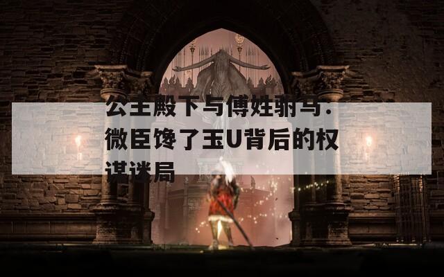 公主殿下与傅姓驸马：微臣馋了玉U背后的权谋迷局