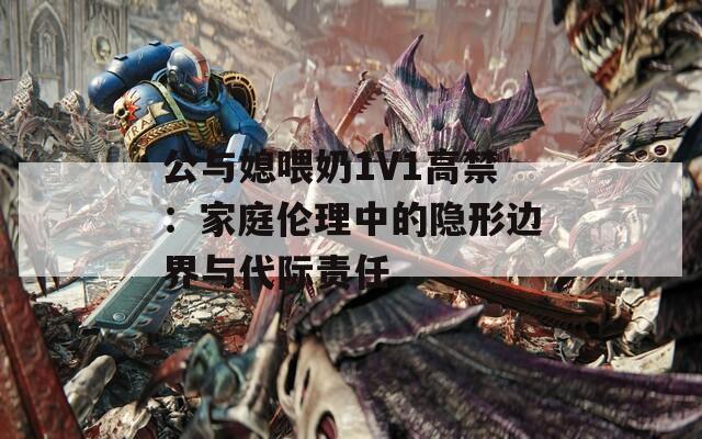 公与媳喂奶1V1高禁：家庭伦理中的隐形边界与代际责任