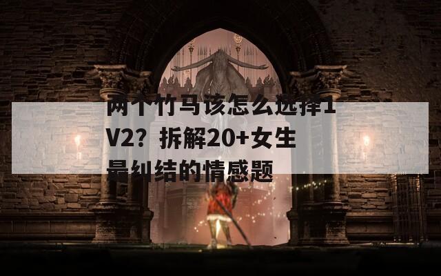 两个竹马该怎么选择1V2？拆解20+女生最纠结的情感题