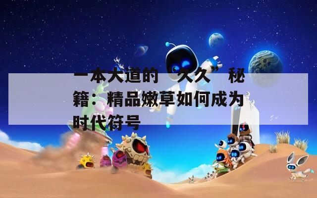 一本大道的“久久”秘籍：精品嫩草如何成为时代符号