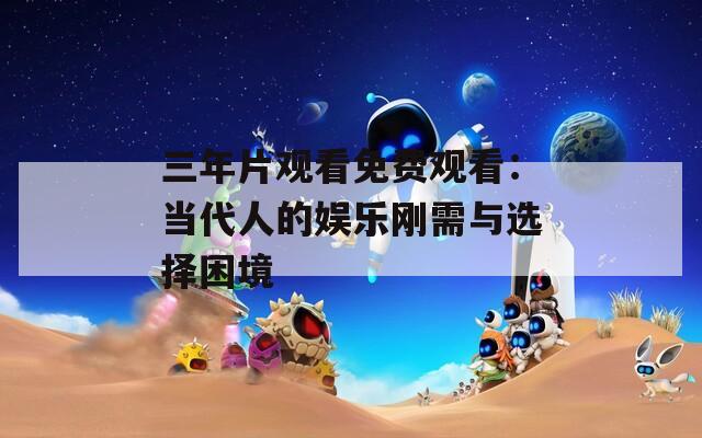 三年片观看免费观看：当代人的娱乐刚需与选择困境
