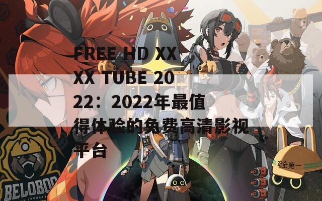 FREE HD XXXX TUBE 2022：2022年最值得体验的免费高清影视平台