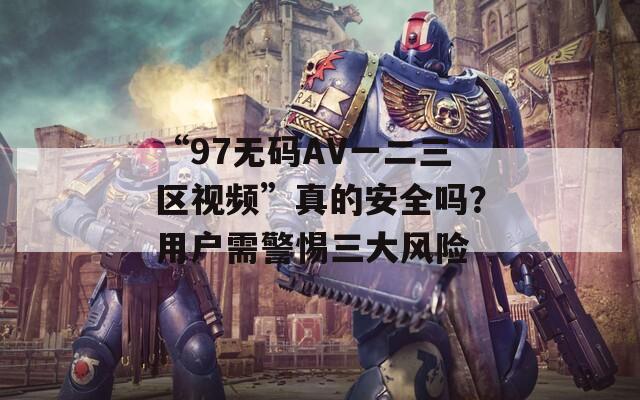 “97无码AV一二三区视频”真的安全吗？用户需警惕三大风险