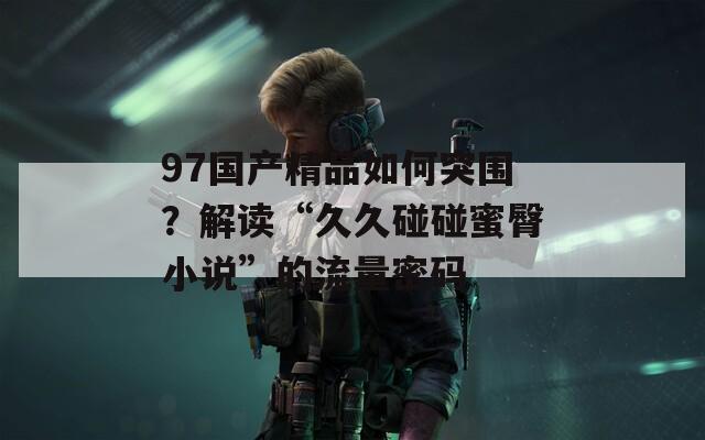 97国产精品如何突围？解读“久久碰碰蜜臀小说”的流量密码