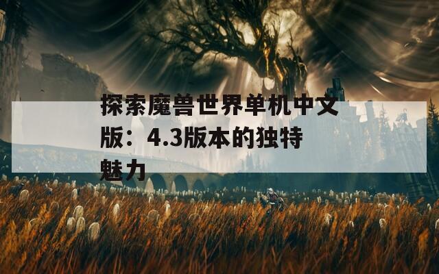 探索魔兽世界单机中文版：4.3版本的独特魅力