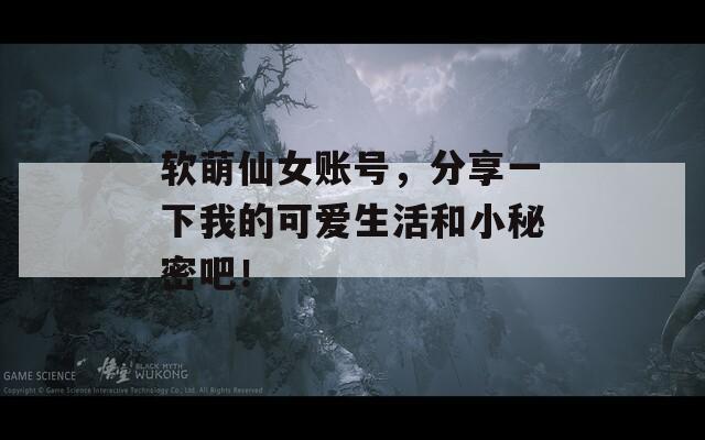 软萌仙女账号，分享一下我的可爱生活和小秘密吧！