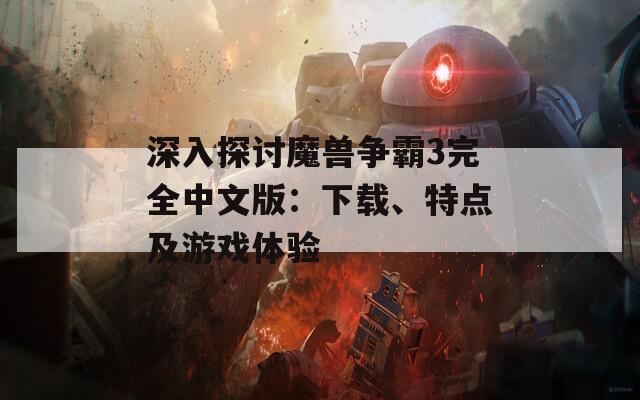 深入探讨魔兽争霸3完全中文版：下载、特点及游戏体验