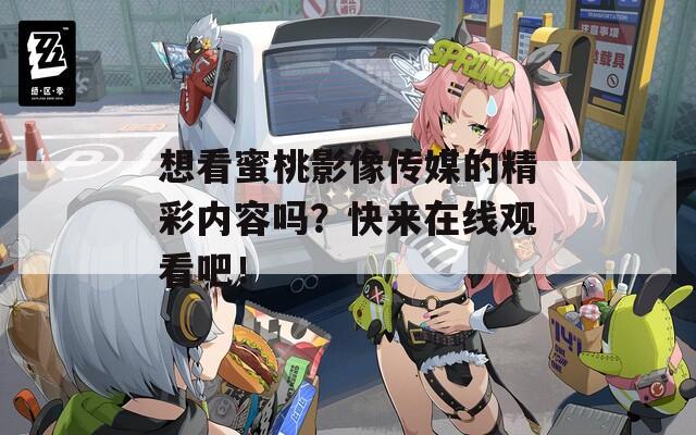想看蜜桃影像传媒的精彩内容吗？快来在线观看吧！