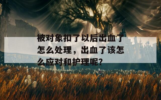 被对象扣了以后出血了怎么处理，出血了该怎么应对和护理呢？