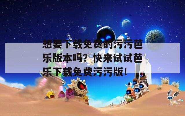 想要下载免费的污污芭乐版本吗？快来试试芭乐下载免费污污版！
