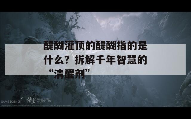 醍醐灌顶的醍醐指的是什么？拆解千年智慧的“清醒剂”