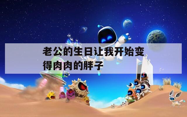 老公的生日让我开始变得肉肉的胖子