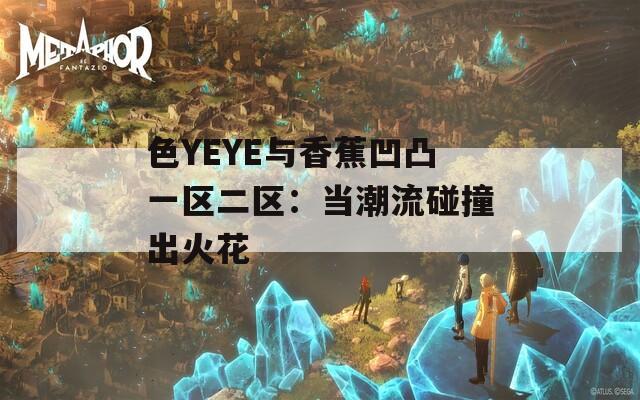 色YEYE与香蕉凹凸一区二区：当潮流碰撞出火花