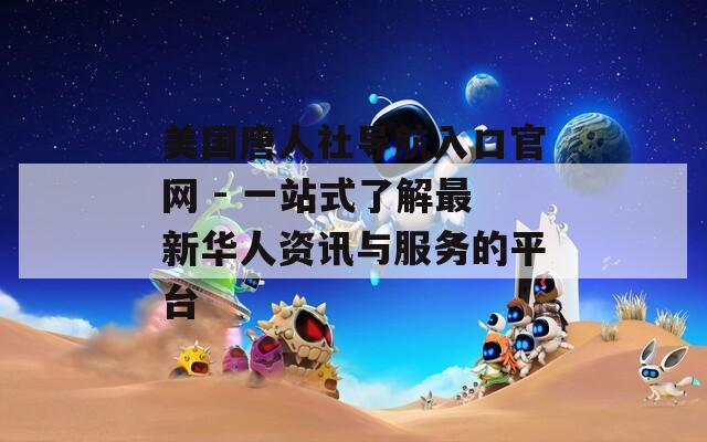 美国唐人社导航入口官网 - 一站式了解最新华人资讯与服务的平台