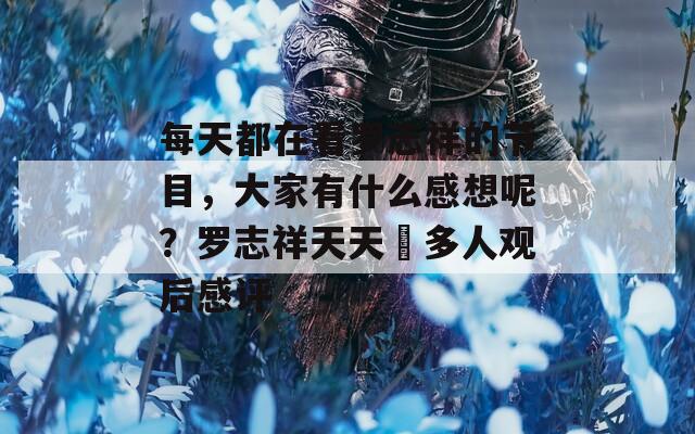 每天都在看罗志祥的节目，大家有什么感想呢？罗志祥天天奭多人观后感评