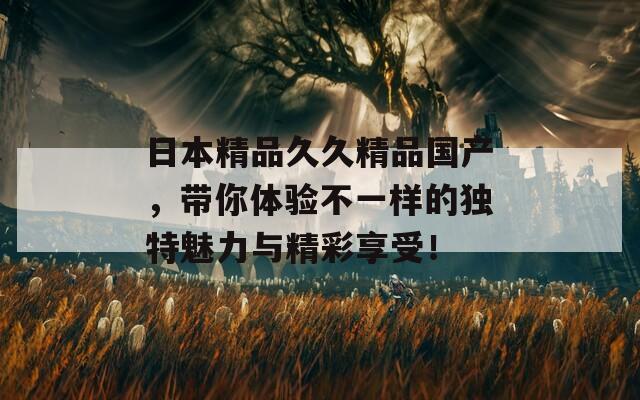 日本精品久久精品国产，带你体验不一样的独特魅力与精彩享受！