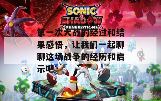 第一次大战的经过和结果感悟，让我们一起聊聊这场战争的经历和启示吧