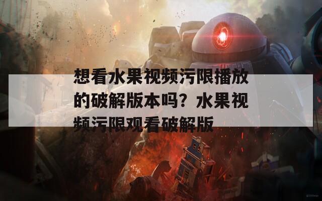 想看水果视频污限播放的破解版本吗？水果视频污限观看破解版
