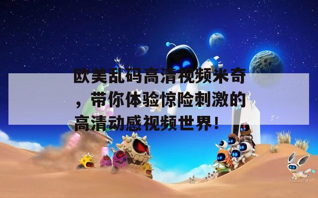 欧美乱码高清视频米奇，带你体验惊险刺激的高清动感视频世界！