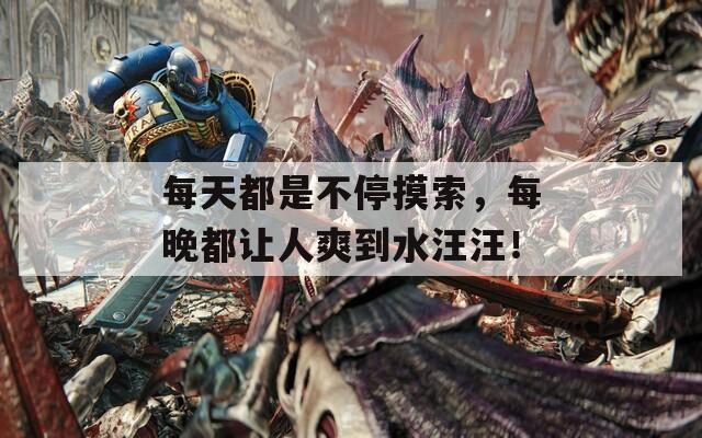 每天都是不停摸索，每晚都让人爽到水汪汪！