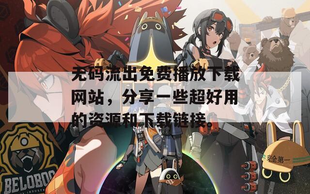 无码流出免费播放下载网站，分享一些超好用的资源和下载链接。