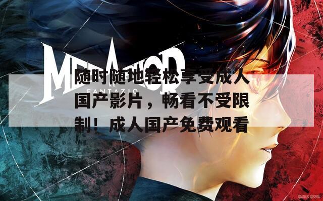 随时随地轻松享受成人国产影片，畅看不受限制！成人国产免费观看