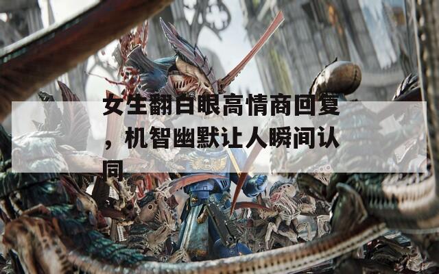 女生翻白眼高情商回复，机智幽默让人瞬间认同