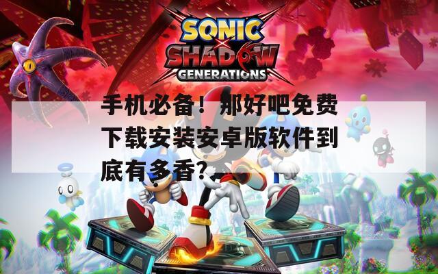 手机必备！那好吧免费下载安装安卓版软件到底有多香？