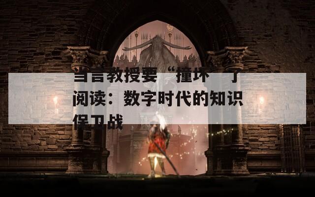 当言教授要“撞坏”了阅读：数字时代的知识保卫战
