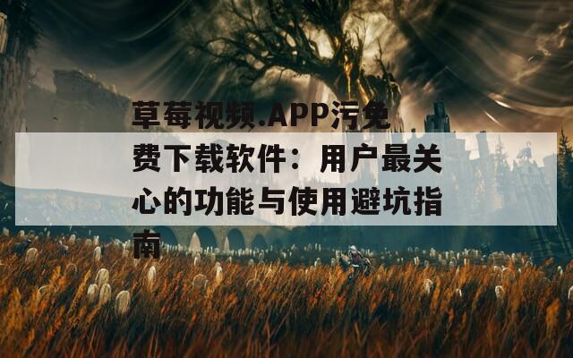 草莓视频.APP污免费下载软件：用户最关心的功能与使用避坑指南