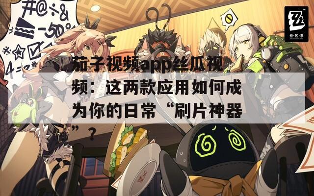 茄子视频app丝瓜视频：这两款应用如何成为你的日常“刷片神器”？