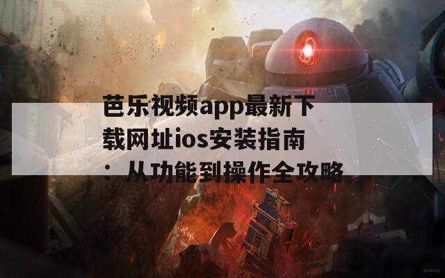 芭乐视频app最新下载网址ios安装指南：从功能到操作全攻略